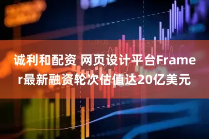 诚利和配资 网页设计平台Framer最新融资轮次估值达20亿美元