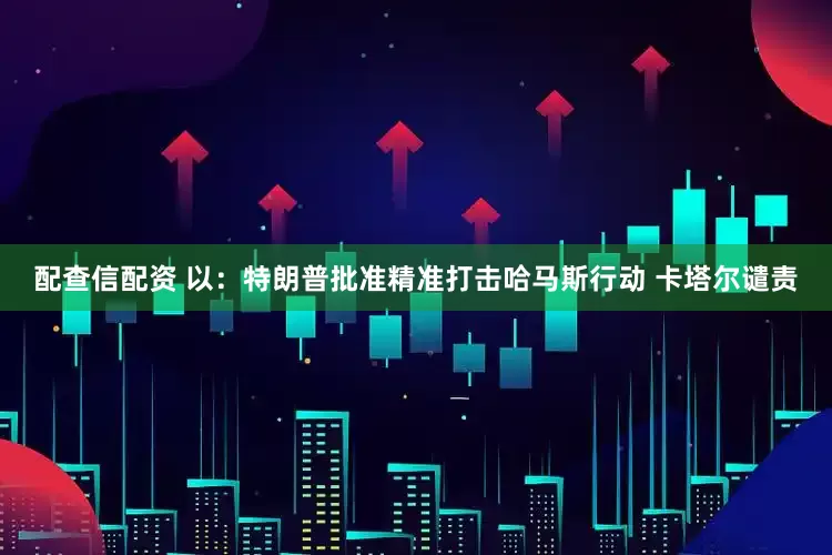 配查信配资 以：特朗普批准精准打击哈马斯行动 卡塔尔谴责