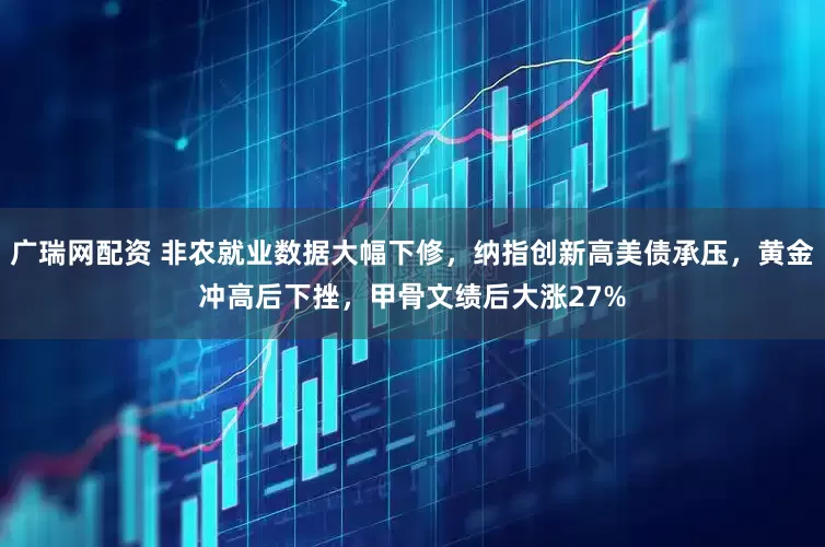 广瑞网配资 非农就业数据大幅下修，纳指创新高美债承压，黄金冲高后下挫，甲骨文绩后大涨27%
