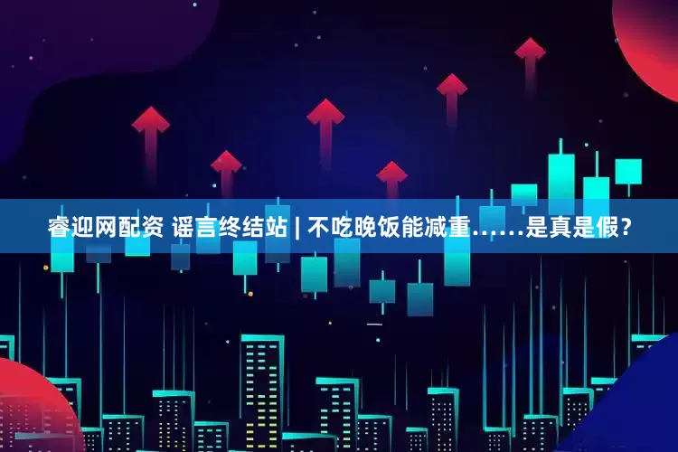 睿迎网配资 谣言终结站 | 不吃晚饭能减重……是真是假？