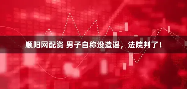 顺阳网配资 男子自称没造谣，法院判了！