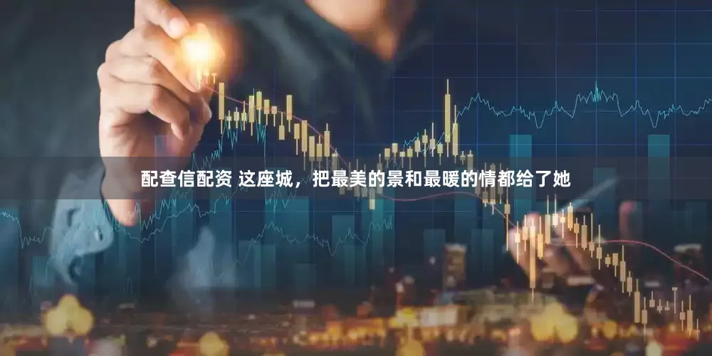 配查信配资 这座城，把最美的景和最暖的情都给了她