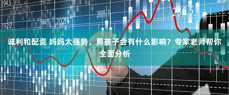 诚利和配资 妈妈太强势，男孩子会有什么影响？专家老师帮你全面分析