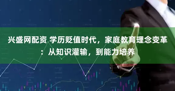 兴盛网配资 学历贬值时代，家庭教育理念变革：从知识灌输，到能力培养