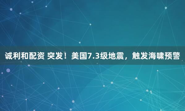 诚利和配资 突发！美国7.3级地震，触发海啸预警