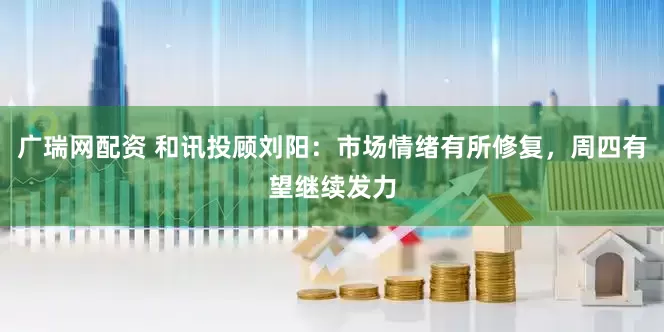广瑞网配资 和讯投顾刘阳:市场情绪有所修复,周四有望继续发力