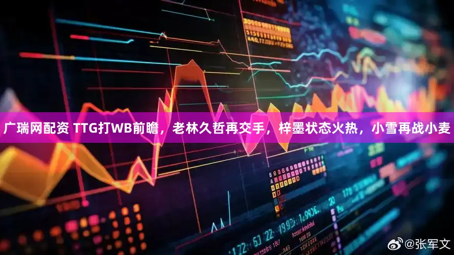 广瑞网配资 TTG打WB前瞻，老林久哲再交手，梓墨状态火热，小雪再战小麦