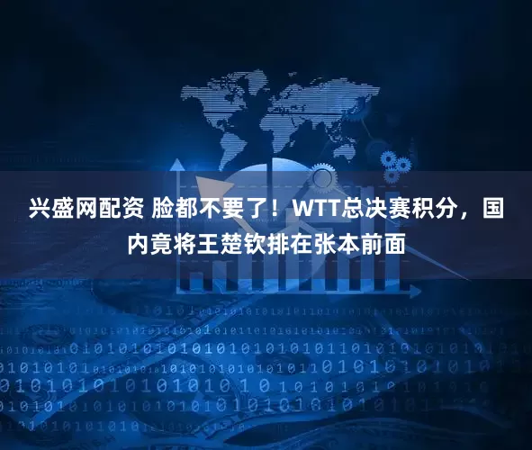 兴盛网配资 脸都不要了！WTT总决赛积分，国内竟将王楚钦排在张本前面