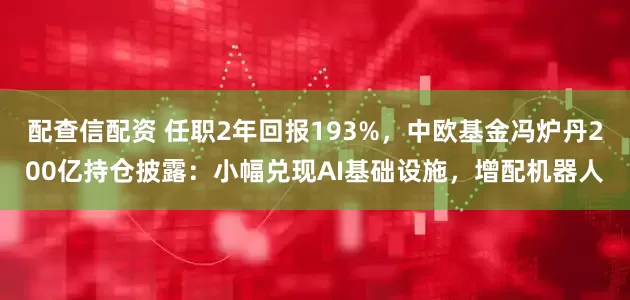 配查信配资 任职2年回报193%,中欧基金冯炉丹200亿持仓披露:小幅兑现AI基础设施,增配机器人