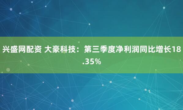 兴盛网配资 大豪科技：第三季度净利润同比增长18.35%