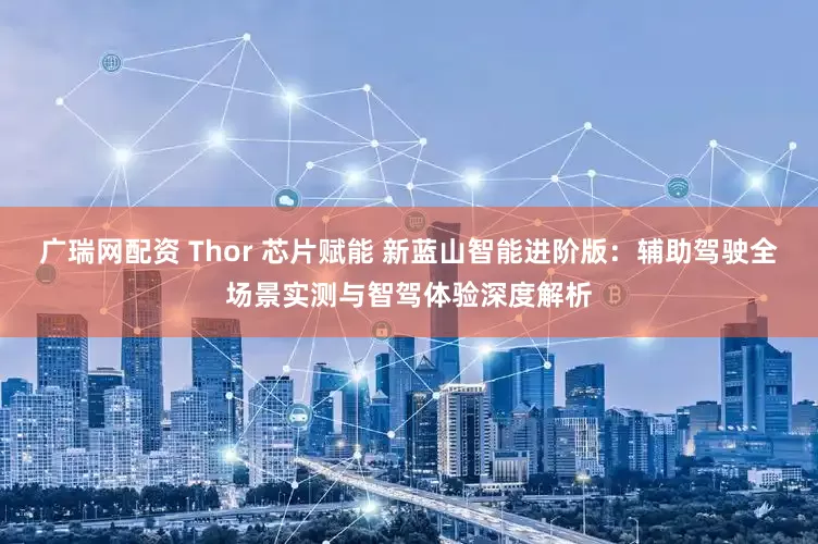 广瑞网配资 Thor 芯片赋能 新蓝山智能进阶版：辅助驾驶全场景实测与智驾体验深度解析