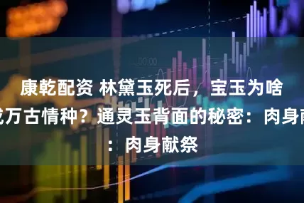 康乾配资 林黛玉死后，宝玉为啥竟成万古情种？通灵玉背面的秘密：肉身献祭