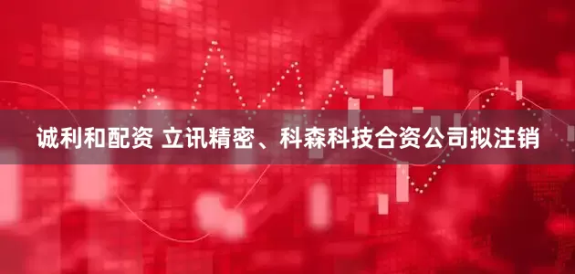 诚利和配资 立讯精密、科森科技合资公司拟注销