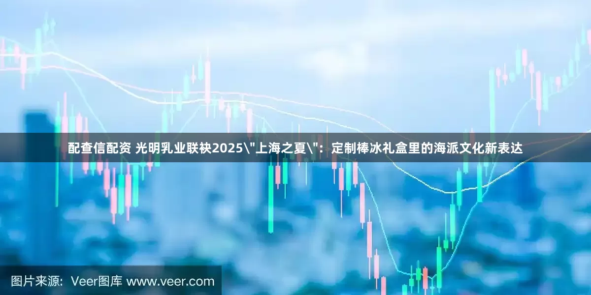 配查信配资 光明乳业联袂2025＂上海之夏＂：定制棒冰礼盒里的海派文化新表达