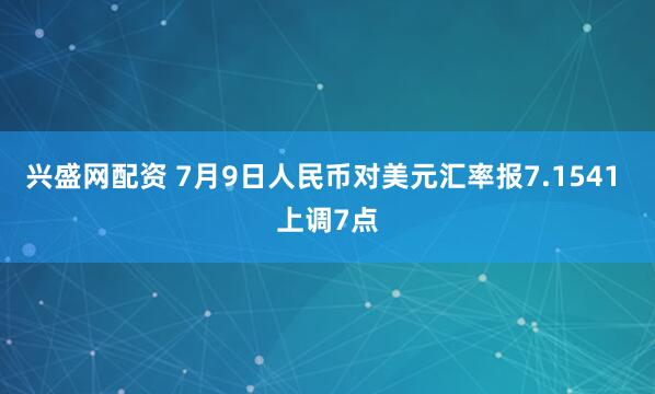 兴盛网配资 7月9日人民币对美元汇率报7.1541 上调7点