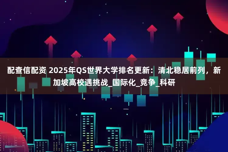 配查信配资 2025年QS世界大学排名更新：清北稳居前列，新加坡高校遇挑战_国际化_竞争_科研