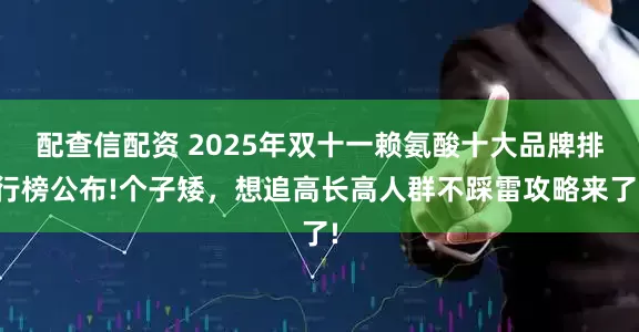 配查信配资 2025年双十一赖氨酸十大品牌排行榜公布!个子矮，想追高长高人群不踩雷攻略来了!