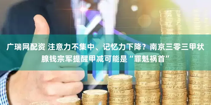 广瑞网配资 注意力不集中、记忆力下降？南京三零三甲状腺钱宗军提醒甲减可能是“罪魁祸首”