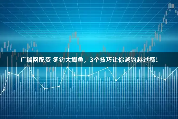 广瑞网配资 冬钓大鲫鱼，3个技巧让你越钓越过瘾！
