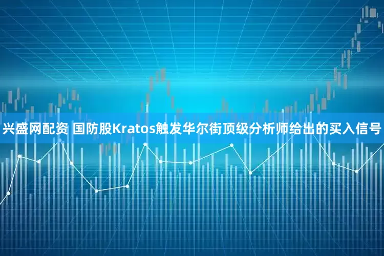 兴盛网配资 国防股Kratos触发华尔街顶级分析师给出的买入信号