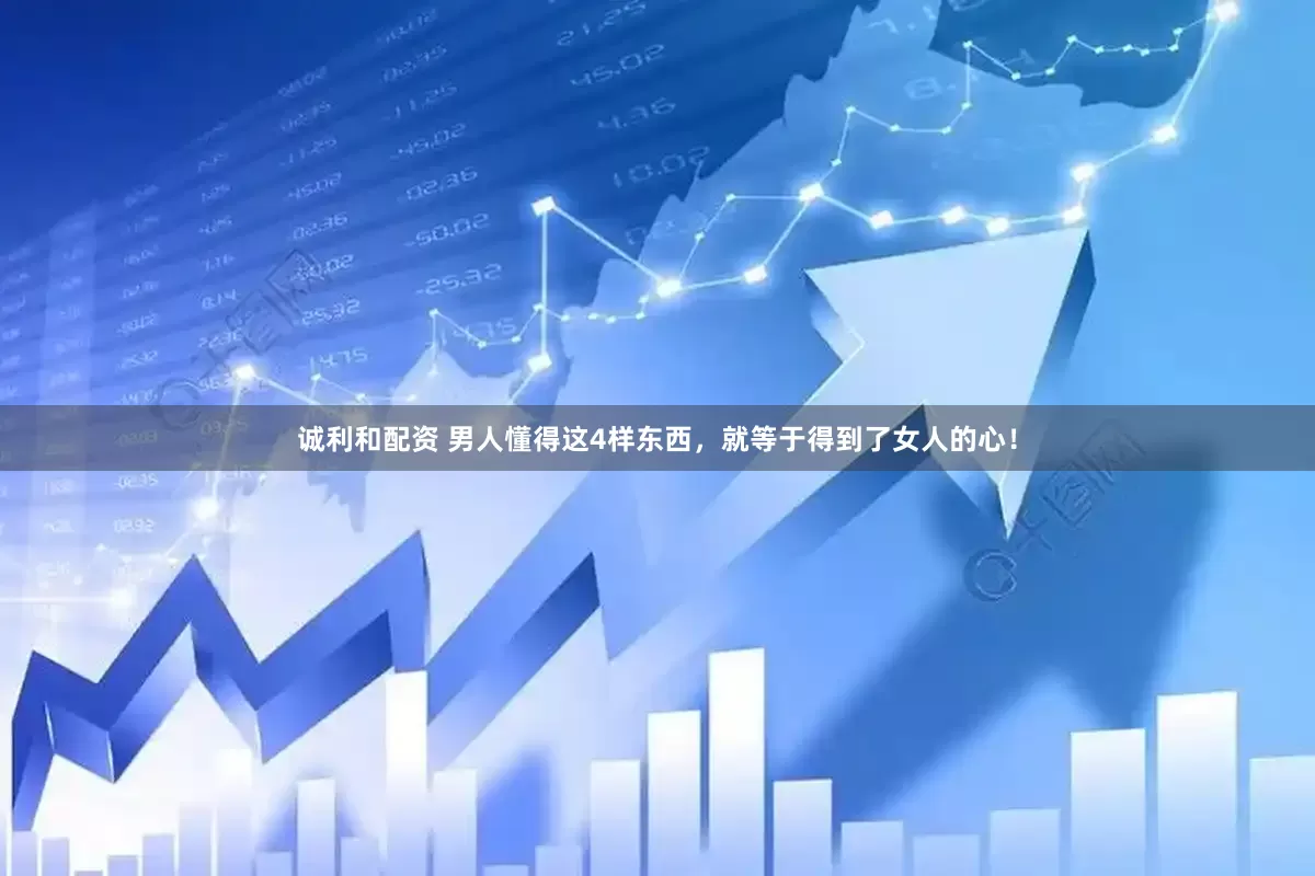 诚利和配资 男人懂得这4样东西，就等于得到了女人的心！