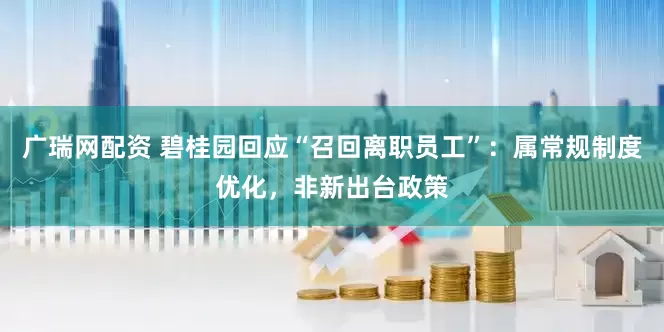 广瑞网配资 碧桂园回应“召回离职员工”：属常规制度优化，非新出台政策