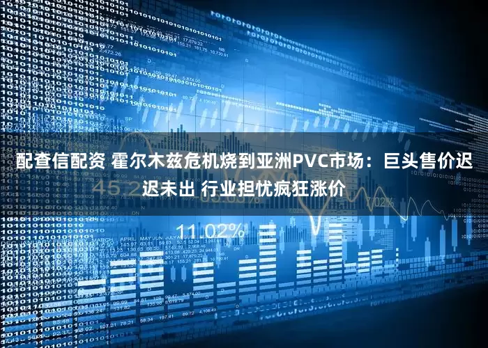 配查信配资 霍尔木兹危机烧到亚洲PVC市场:巨头售价迟迟未出 行业担忧疯狂涨价