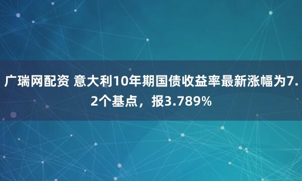 广瑞网配资 意大利10年期国债收益率最新涨幅为7.2个基点，报3.789%