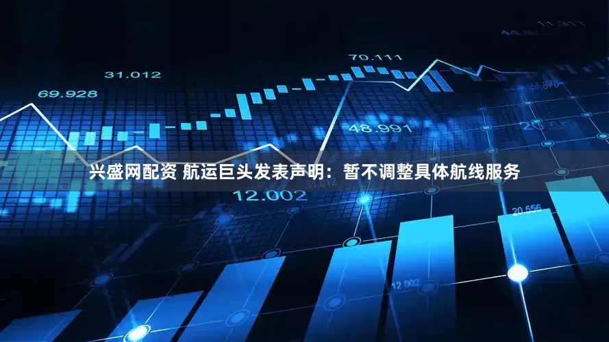 兴盛网配资 航运巨头发表声明：暂不调整具体航线服务
