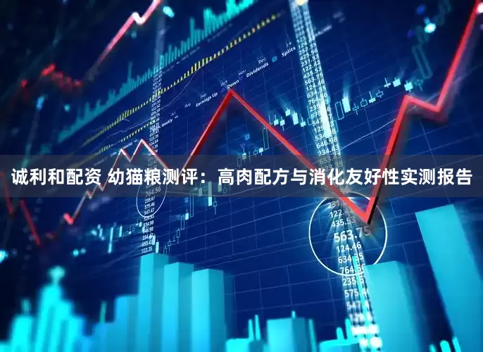 诚利和配资 幼猫粮测评:高肉配方与消化友好性实测报告