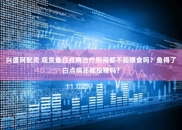兴盛网配资 观赏鱼白点病治疗期间都不能喂食吗？鱼得了白点病还能投喂吗？
