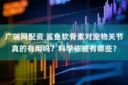 广瑞网配资 鲨鱼软骨素对宠物关节真的有用吗？科学依据有哪些？